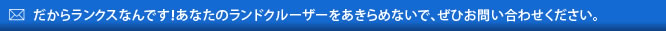 だからランクスなんです！あなたのランドクルーザーをあきらめないでぜひお問い合わせください。
